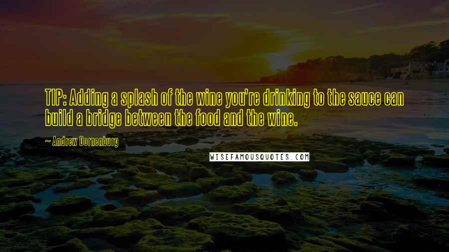 Andrew Dornenburg Quotes: TIP: Adding a splash of the wine you're drinking to the sauce can build a bridge between the food and the wine.