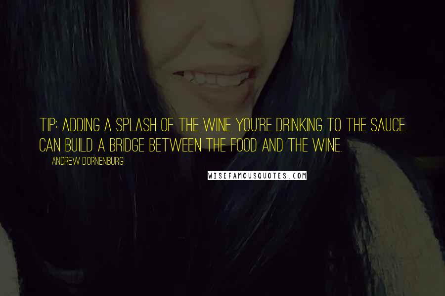 Andrew Dornenburg Quotes: TIP: Adding a splash of the wine you're drinking to the sauce can build a bridge between the food and the wine.