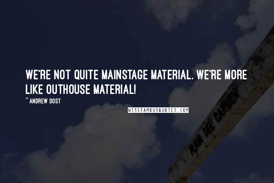 Andrew Dost Quotes: We're not quite mainstage material. We're more like outhouse material!