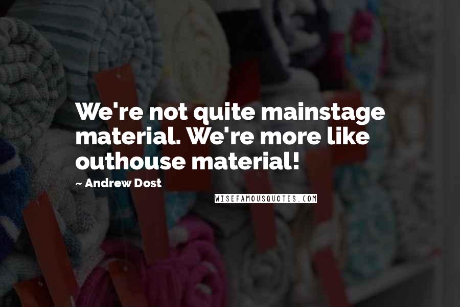 Andrew Dost Quotes: We're not quite mainstage material. We're more like outhouse material!