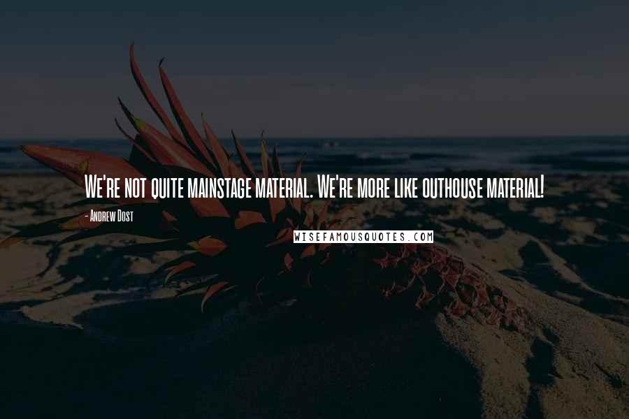 Andrew Dost Quotes: We're not quite mainstage material. We're more like outhouse material!