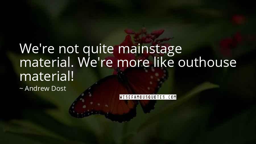 Andrew Dost Quotes: We're not quite mainstage material. We're more like outhouse material!