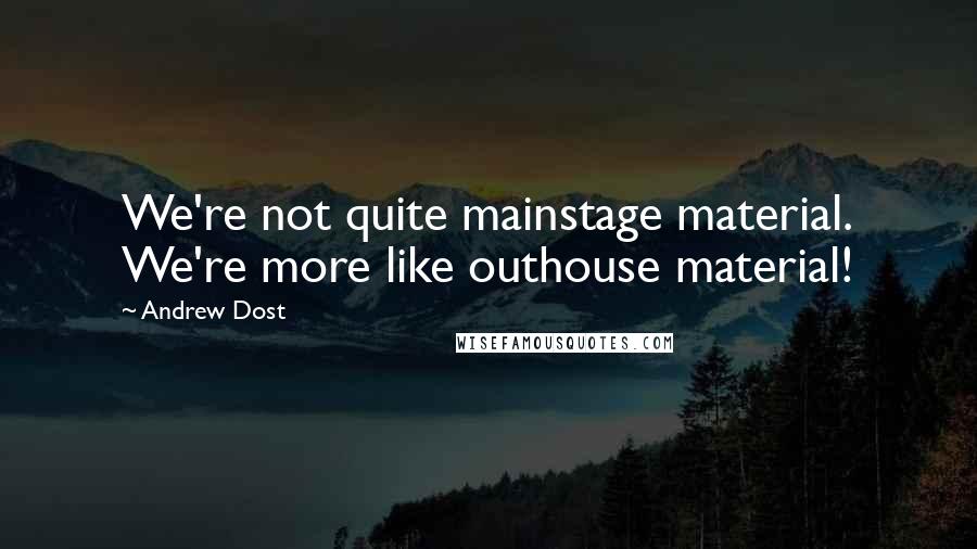 Andrew Dost Quotes: We're not quite mainstage material. We're more like outhouse material!