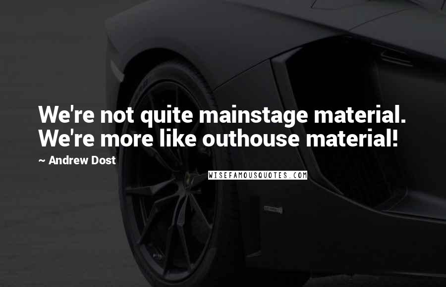 Andrew Dost Quotes: We're not quite mainstage material. We're more like outhouse material!