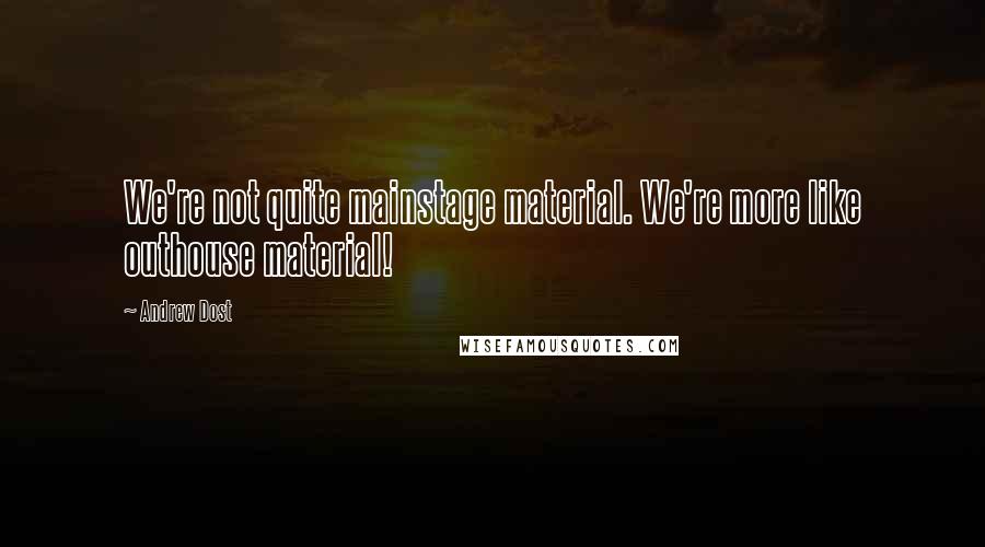 Andrew Dost Quotes: We're not quite mainstage material. We're more like outhouse material!