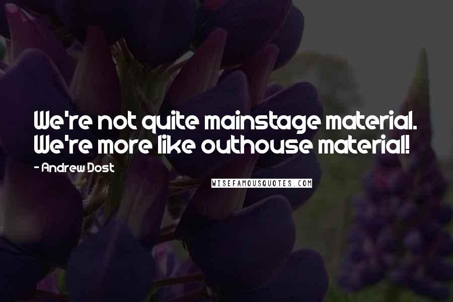 Andrew Dost Quotes: We're not quite mainstage material. We're more like outhouse material!