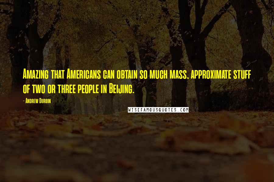 Andrew Durbin Quotes: Amazing that Americans can obtain so much mass, approximate stuff of two or three people in Beijing.