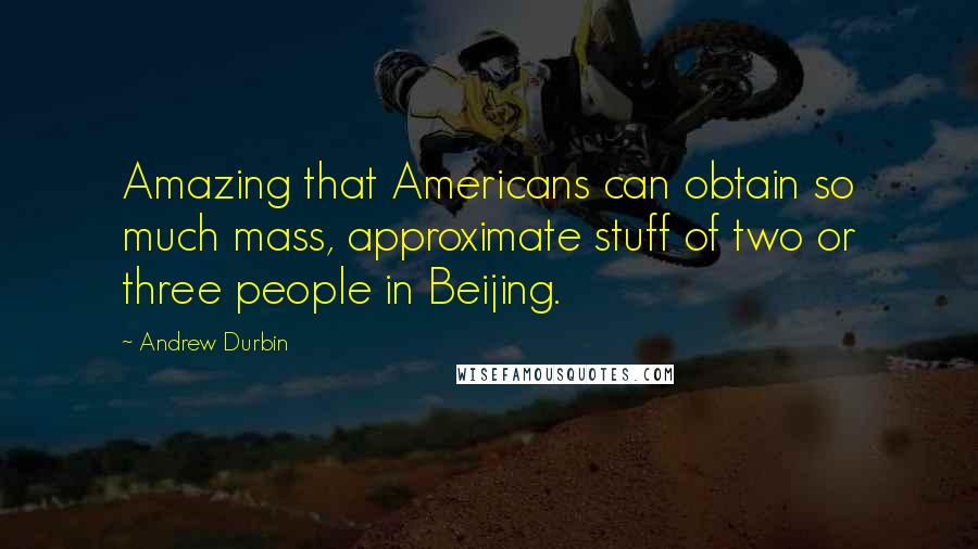 Andrew Durbin Quotes: Amazing that Americans can obtain so much mass, approximate stuff of two or three people in Beijing.