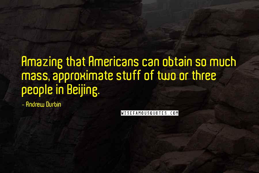 Andrew Durbin Quotes: Amazing that Americans can obtain so much mass, approximate stuff of two or three people in Beijing.