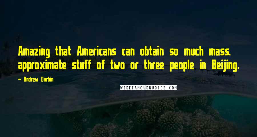 Andrew Durbin Quotes: Amazing that Americans can obtain so much mass, approximate stuff of two or three people in Beijing.