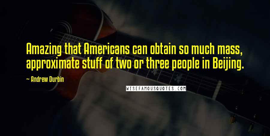 Andrew Durbin Quotes: Amazing that Americans can obtain so much mass, approximate stuff of two or three people in Beijing.