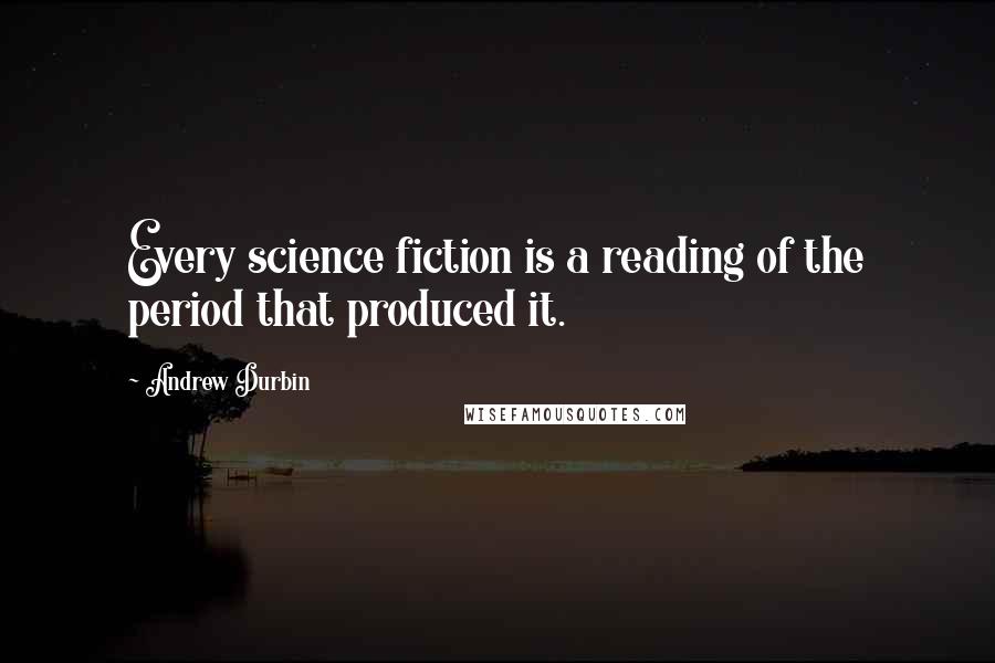 Andrew Durbin Quotes: Every science fiction is a reading of the period that produced it.