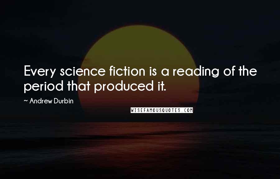 Andrew Durbin Quotes: Every science fiction is a reading of the period that produced it.