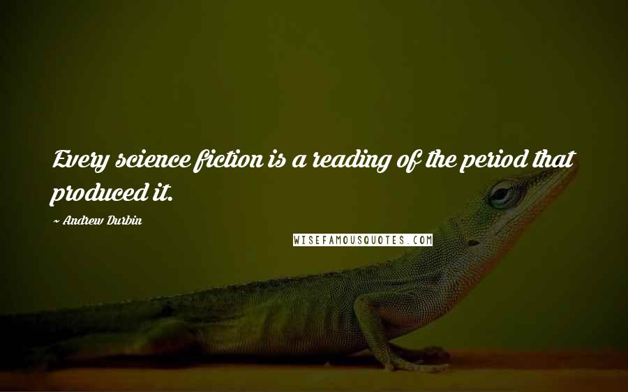 Andrew Durbin Quotes: Every science fiction is a reading of the period that produced it.