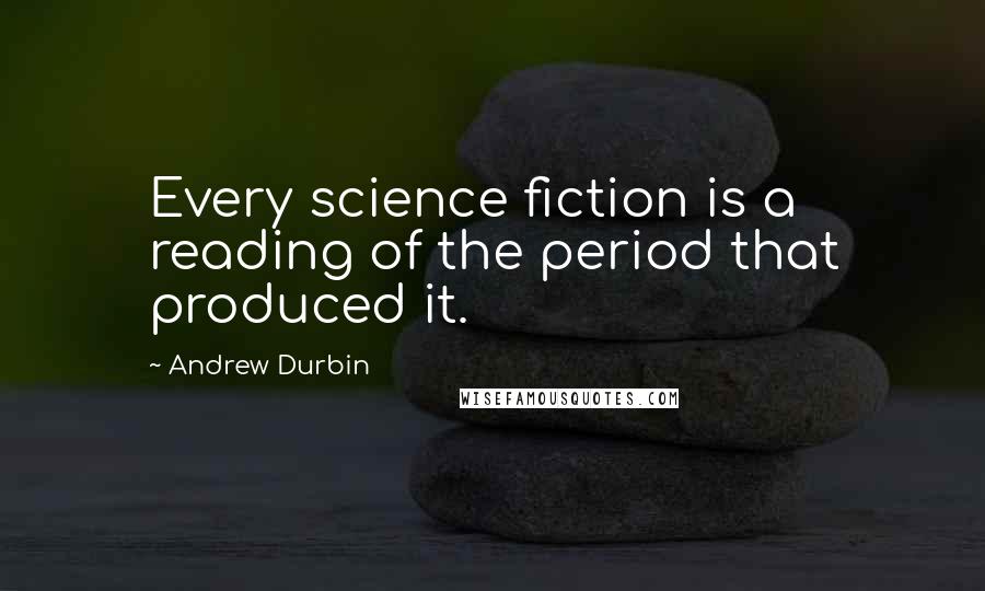 Andrew Durbin Quotes: Every science fiction is a reading of the period that produced it.