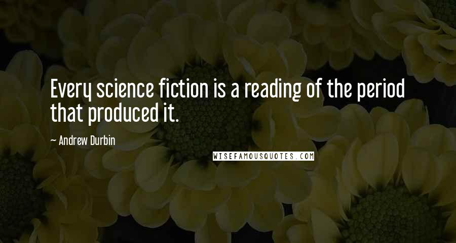 Andrew Durbin Quotes: Every science fiction is a reading of the period that produced it.