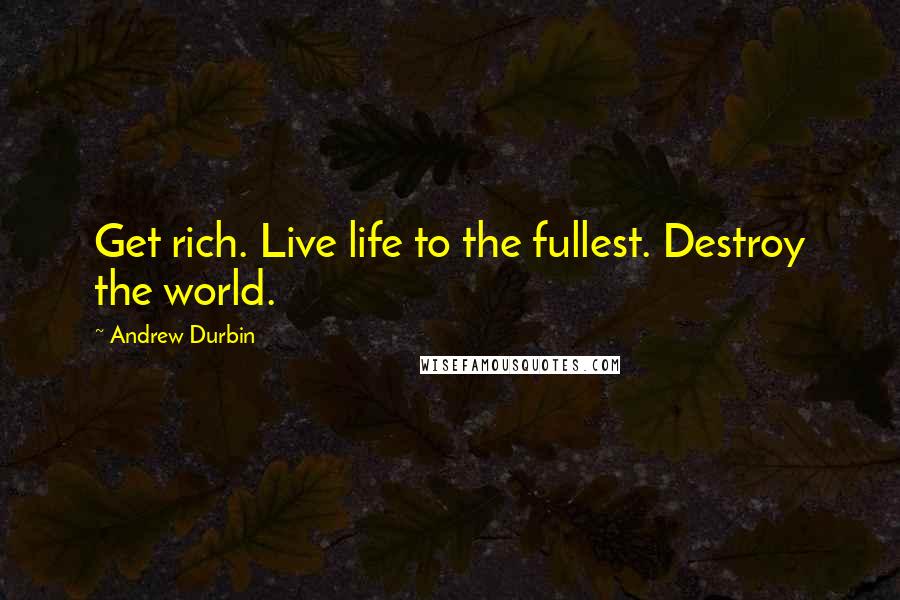 Andrew Durbin Quotes: Get rich. Live life to the fullest. Destroy the world.