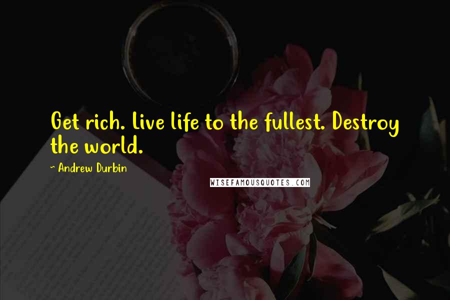 Andrew Durbin Quotes: Get rich. Live life to the fullest. Destroy the world.