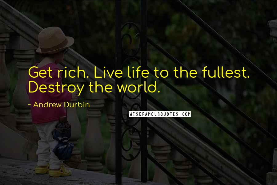 Andrew Durbin Quotes: Get rich. Live life to the fullest. Destroy the world.