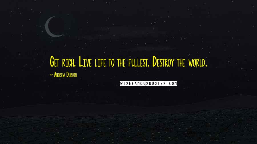 Andrew Durbin Quotes: Get rich. Live life to the fullest. Destroy the world.
