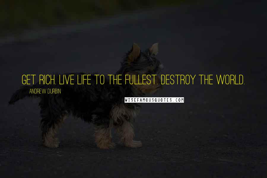 Andrew Durbin Quotes: Get rich. Live life to the fullest. Destroy the world.