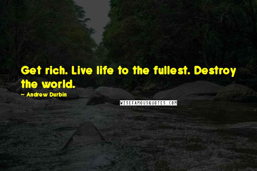 Andrew Durbin Quotes: Get rich. Live life to the fullest. Destroy the world.