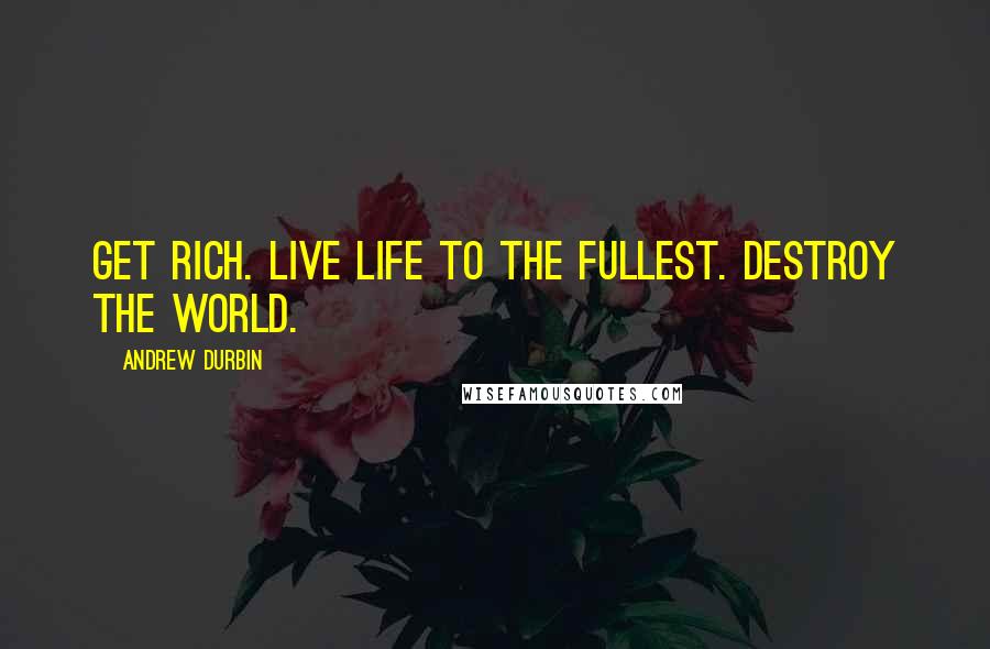 Andrew Durbin Quotes: Get rich. Live life to the fullest. Destroy the world.
