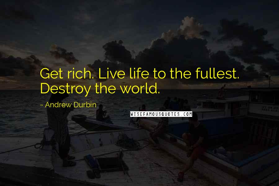 Andrew Durbin Quotes: Get rich. Live life to the fullest. Destroy the world.