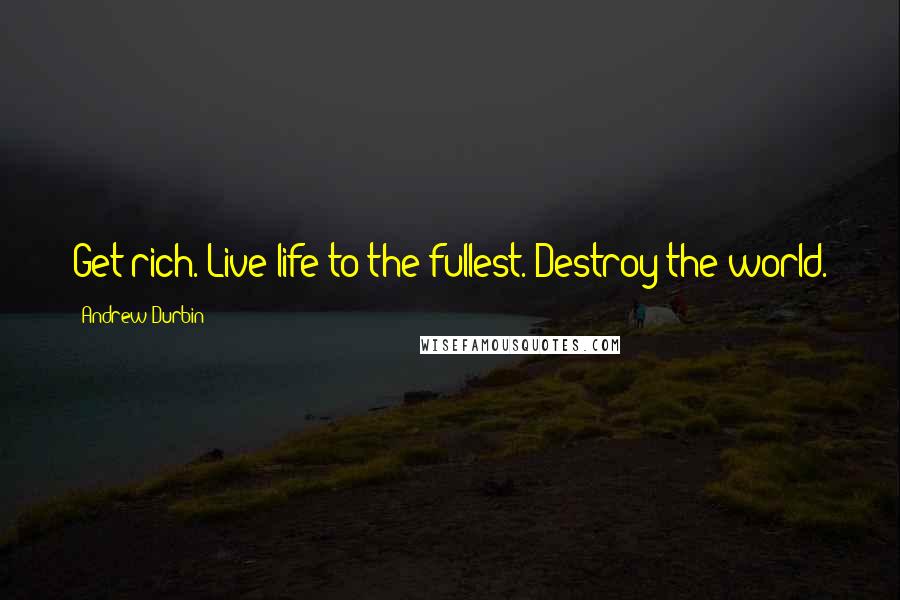 Andrew Durbin Quotes: Get rich. Live life to the fullest. Destroy the world.