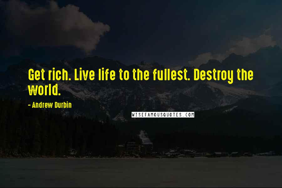 Andrew Durbin Quotes: Get rich. Live life to the fullest. Destroy the world.