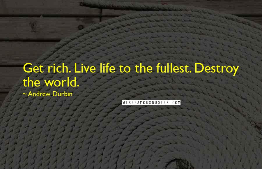 Andrew Durbin Quotes: Get rich. Live life to the fullest. Destroy the world.