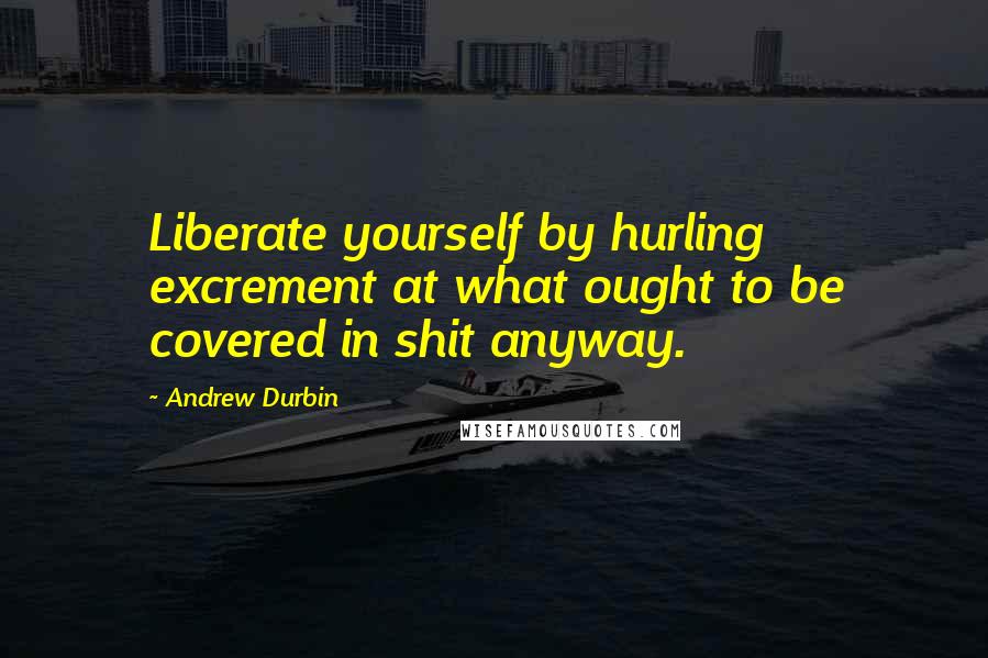 Andrew Durbin Quotes: Liberate yourself by hurling excrement at what ought to be covered in shit anyway.