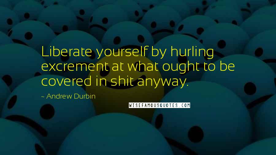 Andrew Durbin Quotes: Liberate yourself by hurling excrement at what ought to be covered in shit anyway.