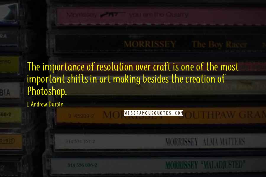 Andrew Durbin Quotes: The importance of resolution over craft is one of the most important shifts in art making besides the creation of Photoshop.