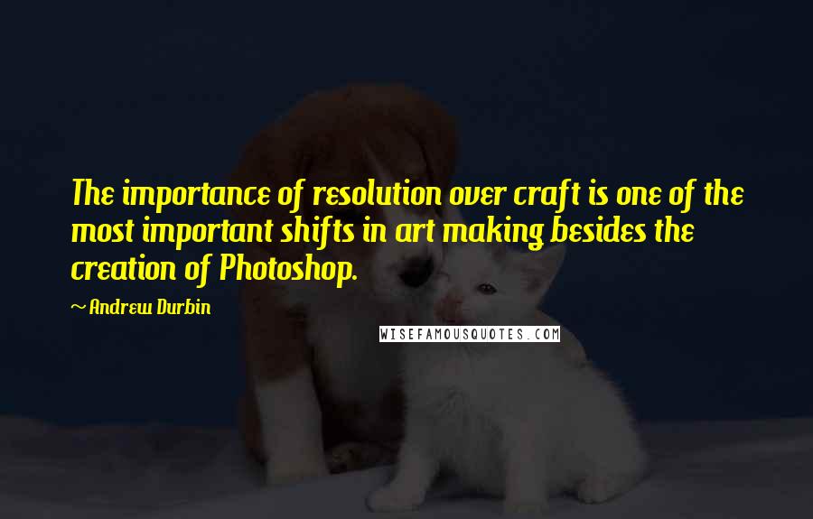 Andrew Durbin Quotes: The importance of resolution over craft is one of the most important shifts in art making besides the creation of Photoshop.