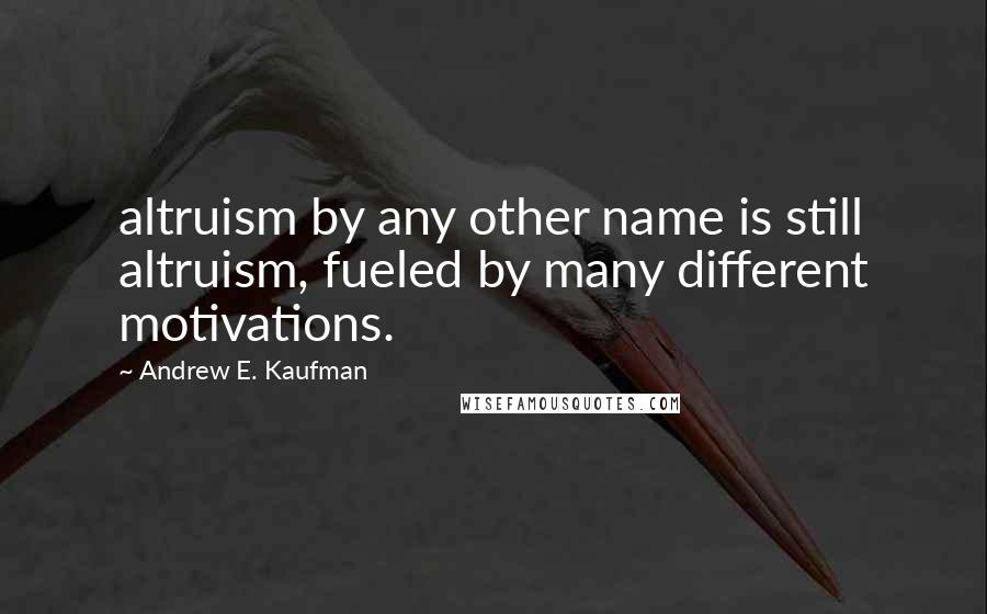 Andrew E. Kaufman Quotes: altruism by any other name is still altruism, fueled by many different motivations.