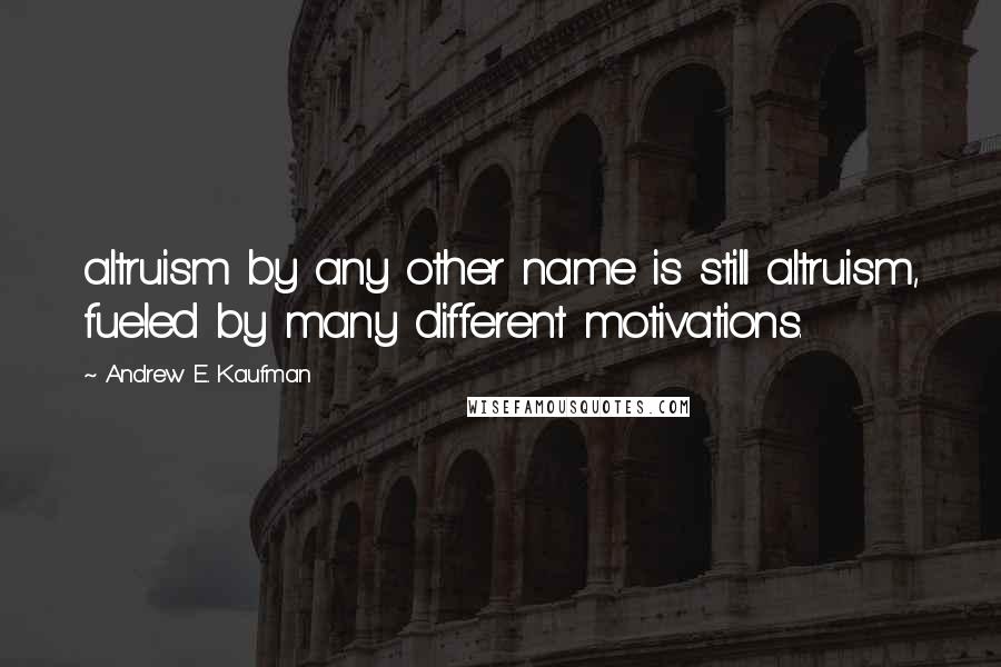 Andrew E. Kaufman Quotes: altruism by any other name is still altruism, fueled by many different motivations.