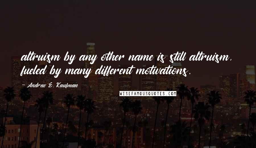 Andrew E. Kaufman Quotes: altruism by any other name is still altruism, fueled by many different motivations.