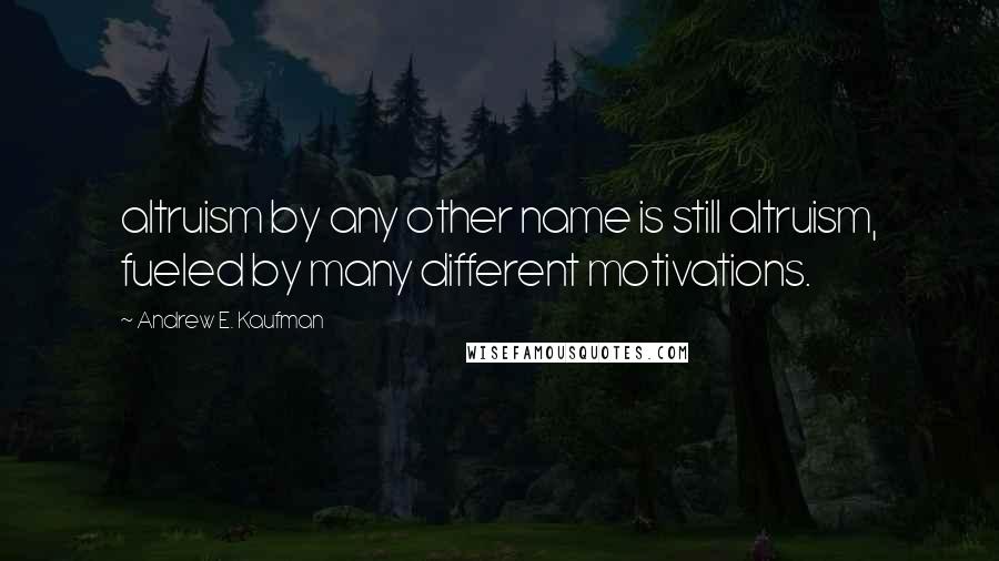 Andrew E. Kaufman Quotes: altruism by any other name is still altruism, fueled by many different motivations.