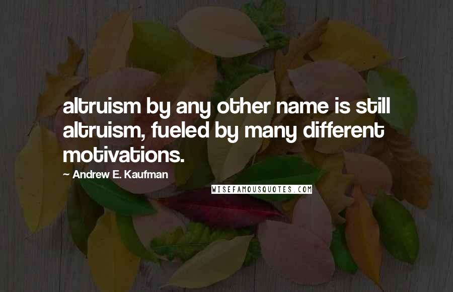 Andrew E. Kaufman Quotes: altruism by any other name is still altruism, fueled by many different motivations.