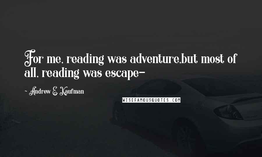 Andrew E. Kaufman Quotes: For me, reading was adventure,but most of all, reading was escape-