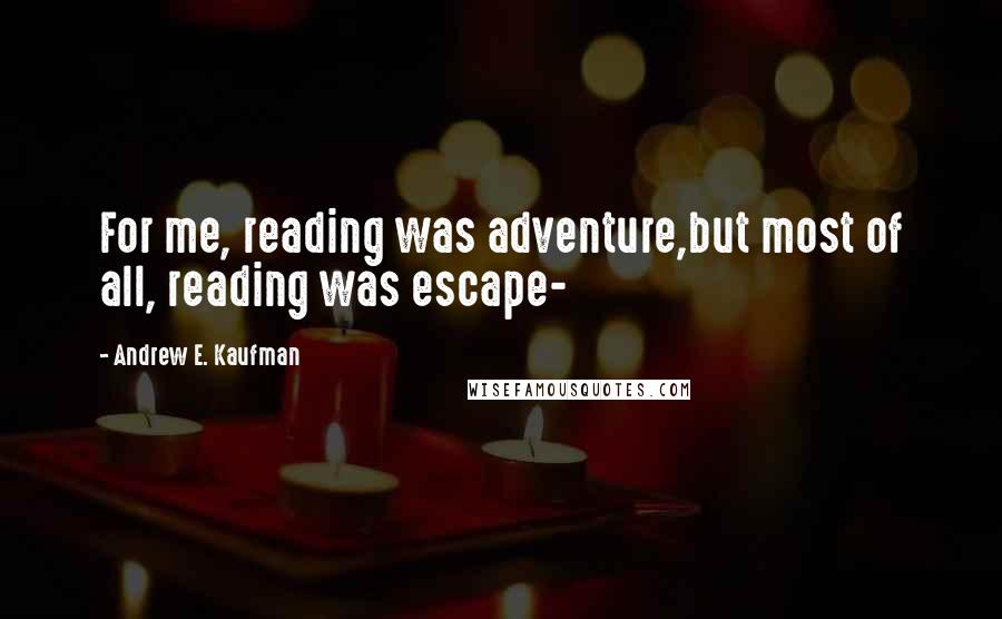 Andrew E. Kaufman Quotes: For me, reading was adventure,but most of all, reading was escape-