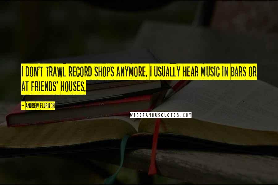 Andrew Eldritch Quotes: I don't trawl record shops anymore. I usually hear music in bars or at friends' houses.