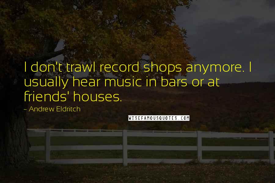 Andrew Eldritch Quotes: I don't trawl record shops anymore. I usually hear music in bars or at friends' houses.