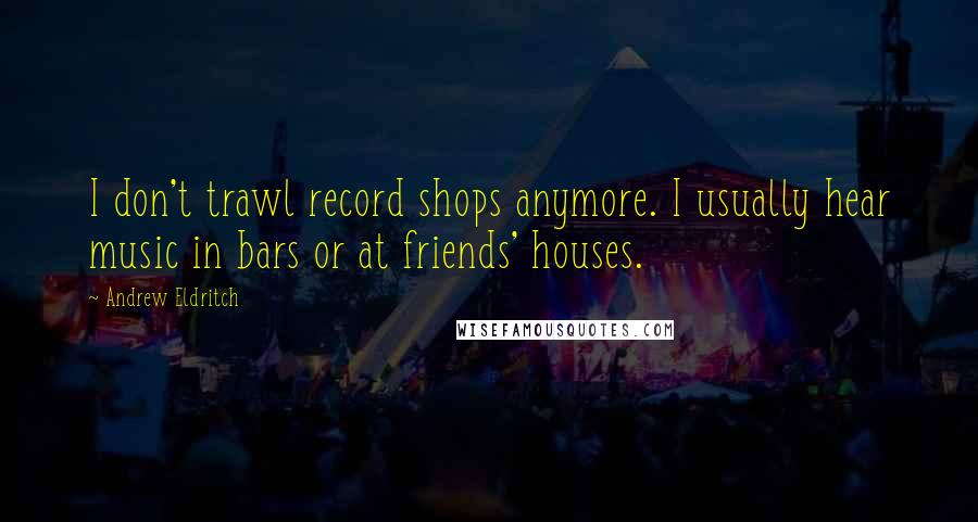 Andrew Eldritch Quotes: I don't trawl record shops anymore. I usually hear music in bars or at friends' houses.