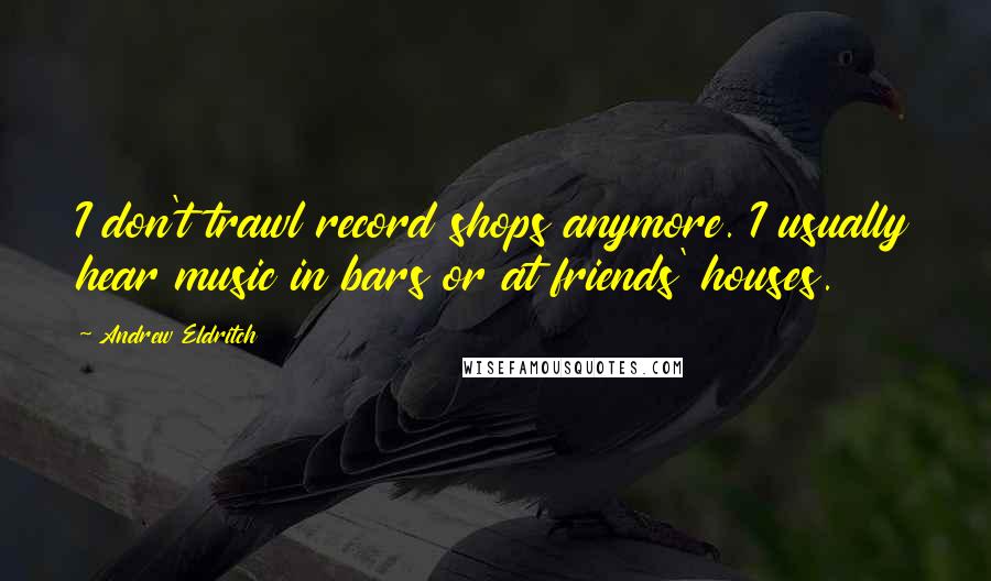Andrew Eldritch Quotes: I don't trawl record shops anymore. I usually hear music in bars or at friends' houses.