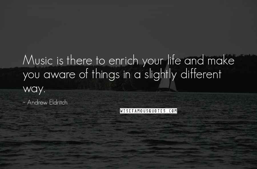 Andrew Eldritch Quotes: Music is there to enrich your life and make you aware of things in a slightly different way.