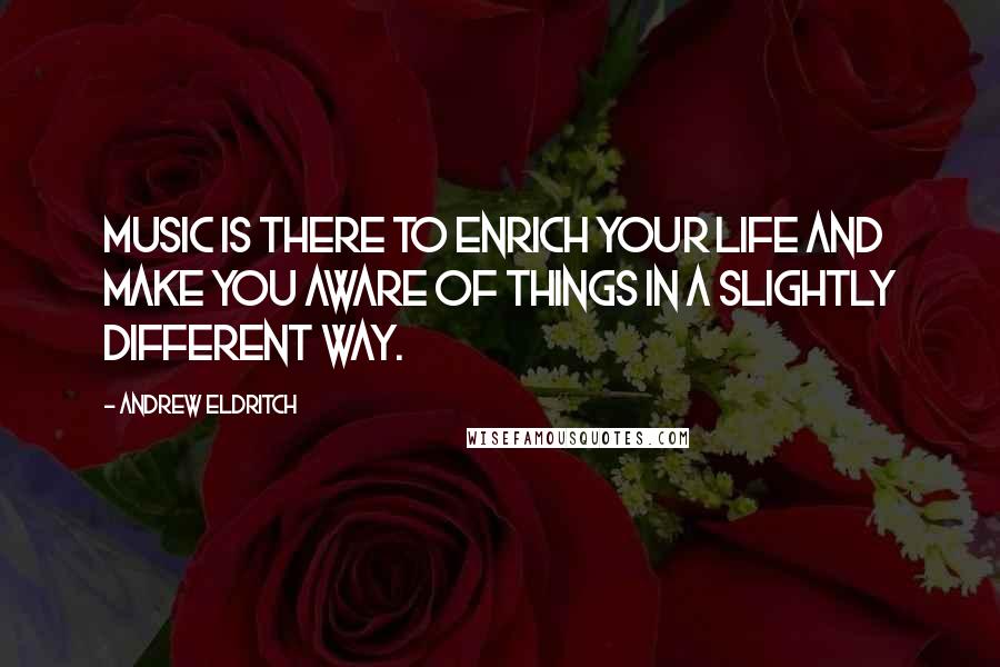 Andrew Eldritch Quotes: Music is there to enrich your life and make you aware of things in a slightly different way.