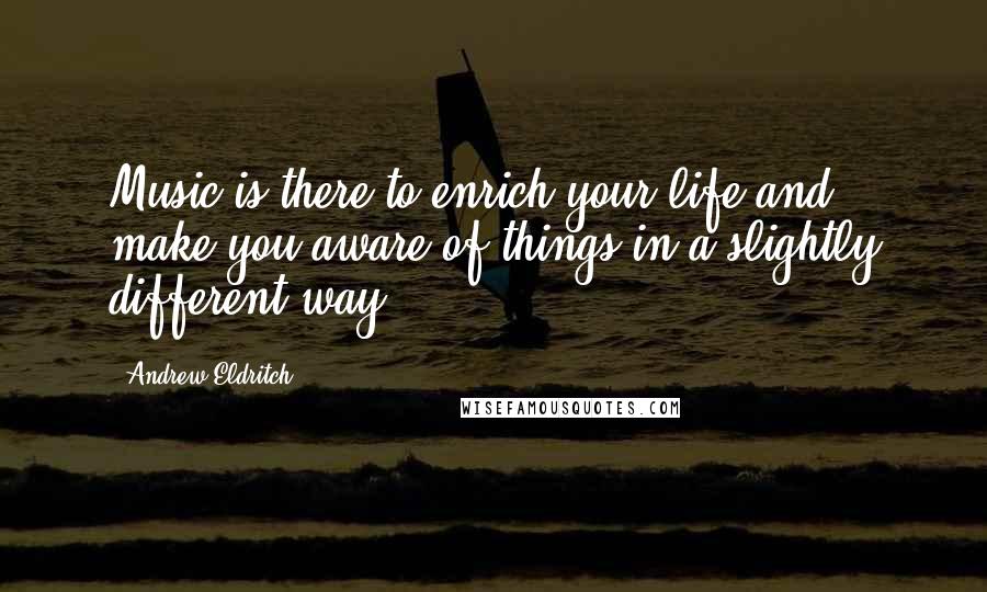 Andrew Eldritch Quotes: Music is there to enrich your life and make you aware of things in a slightly different way.