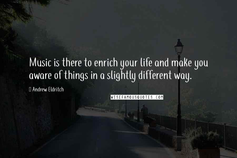 Andrew Eldritch Quotes: Music is there to enrich your life and make you aware of things in a slightly different way.